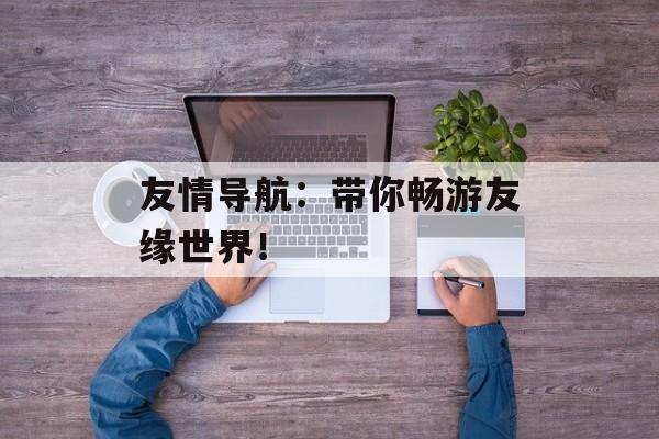 友情导航：带你畅游友缘世界！