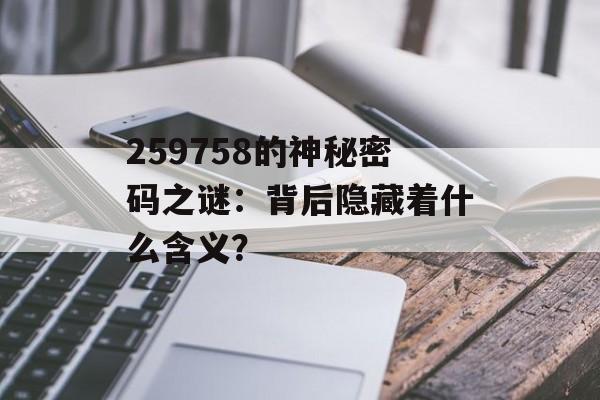 259758的神秘密码之谜：背后隐藏着什么含义？