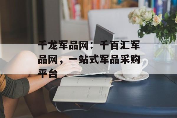 千龙军品网：千百汇军品网，一站式军品采购平台