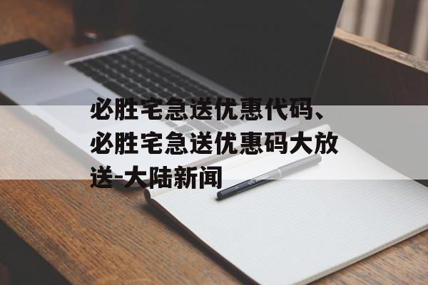 必胜宅急送优惠代码、必胜宅急送优惠码大放送-大陆新闻