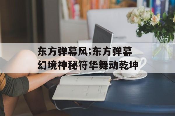 东方弹幕风;东方弹幕幻境神秘符华舞动乾坤