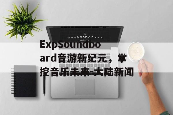 ExpSoundboard音游新纪元，掌控音乐未来-大陆新闻