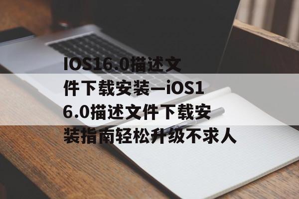 IOS16.0描述文件下载安装—iOS16.0描述文件下载安装指南轻松升级不求人