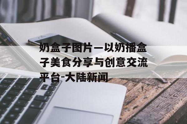 奶盒子图片—以奶播盒子美食分享与创意交流平台-大陆新闻
