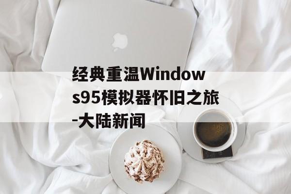 经典重温Windows95模拟器怀旧之旅-大陆新闻