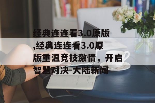 经典连连看3.0原版,经典连连看3.0原版重温竞技激情，开启智慧对决-大陆新闻