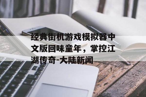 经典街机游戏模拟器中文版回味童年，掌控江湖传奇-大陆新闻