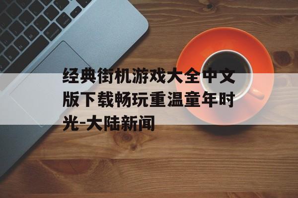 经典街机游戏大全中文版下载畅玩重温童年时光-大陆新闻