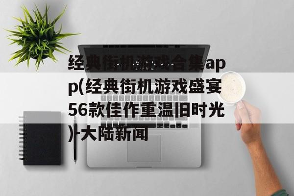经典街机游戏合集app(经典街机游戏盛宴56款佳作重温旧时光)-大陆新闻