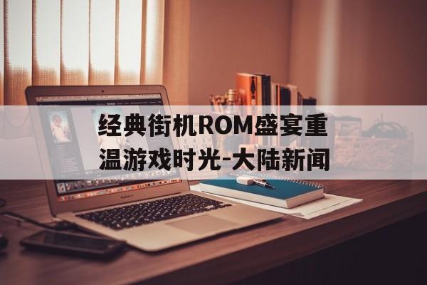 经典街机ROM盛宴重温游戏时光-大陆新闻