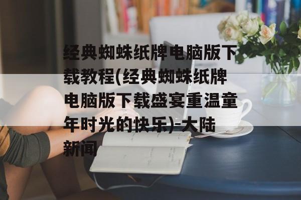 经典蜘蛛纸牌电脑版下载教程(经典蜘蛛纸牌电脑版下载盛宴重温童年时光的快乐)-大陆新闻