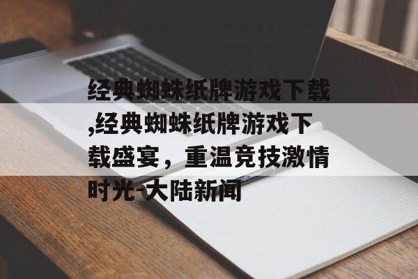 经典蜘蛛纸牌游戏下载,经典蜘蛛纸牌游戏下载盛宴，重温竞技激情时光-大陆新闻