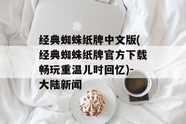 经典蜘蛛纸牌中文版(经典蜘蛛纸牌官方下载畅玩重温儿时回忆)-大陆新闻