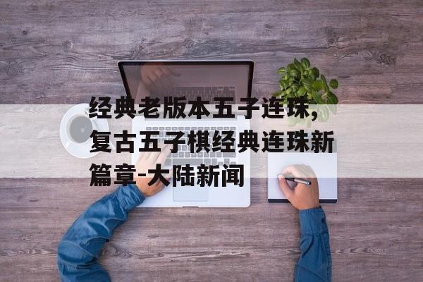 经典老版本五子连珠,复古五子棋经典连珠新篇章-大陆新闻