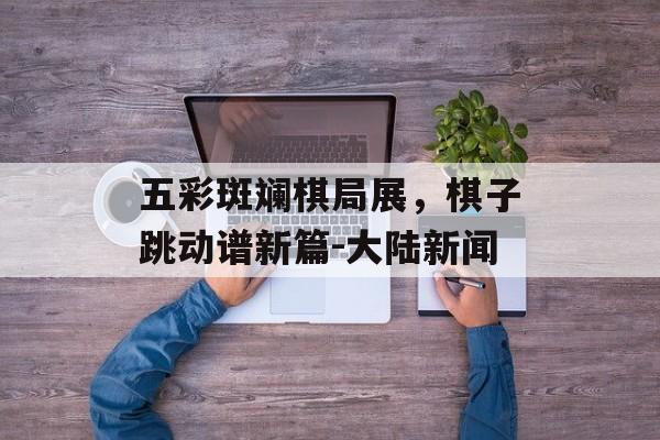 五彩斑斓棋局展，棋子跳动谱新篇-大陆新闻
