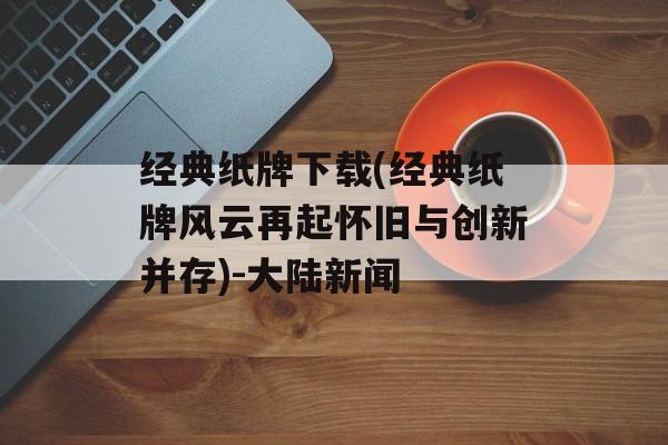 经典纸牌下载(经典纸牌风云再起怀旧与创新并存)-大陆新闻