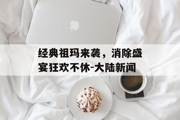经典祖玛来袭，消除盛宴狂欢不休-大陆新闻