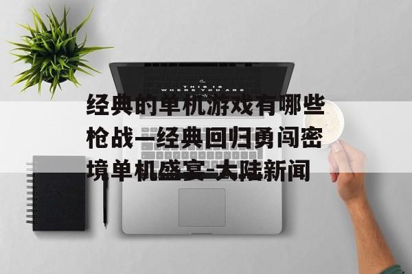 经典的单机游戏有哪些枪战—经典回归勇闯密境单机盛宴-大陆新闻