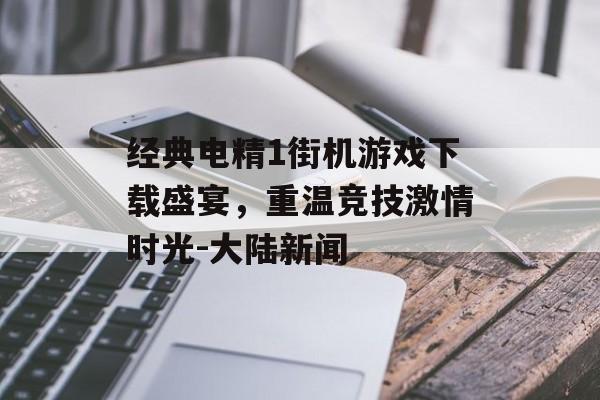 经典电精1街机游戏下载盛宴，重温竞技激情时光-大陆新闻