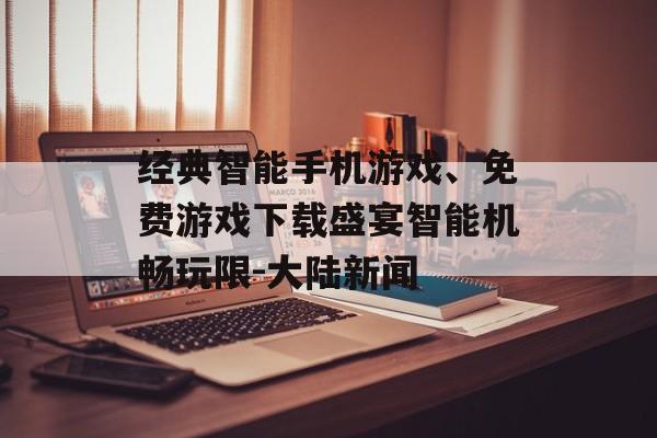 经典智能手机游戏、免费游戏下载盛宴智能机畅玩限-大陆新闻