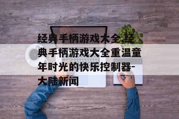 经典手柄游戏大全,经典手柄游戏大全重温童年时光的快乐控制器-大陆新闻