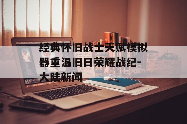 经典怀旧战士天赋模拟器重温旧日荣耀战纪-大陆新闻