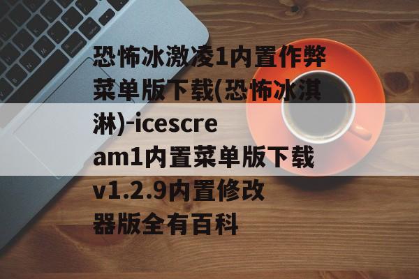恐怖冰激凌1内置作弊菜单版下载(恐怖冰淇淋)-icescream1内置菜单版下载v1.2.9内置修改器版全有百科