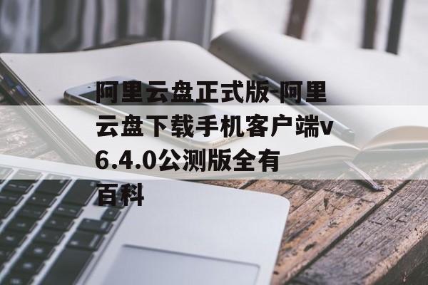阿里云盘正式版-阿里云盘下载手机客户端v6.4.0公测版全有百科