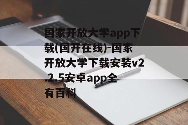 国家开放大学app下载(国开在线)-国家开放大学下载安装v2.2.5安卓app全有百科