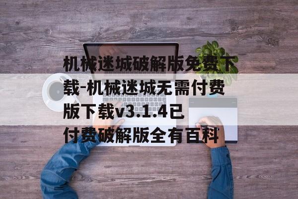机械迷城破解版免费下载-机械迷城无需付费版下载v3.1.4已付费破解版全有百科