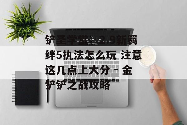 铲圣学堂：2.9新羁绊5执法怎么玩 注意这几点上大分 - 金铲铲之战攻略