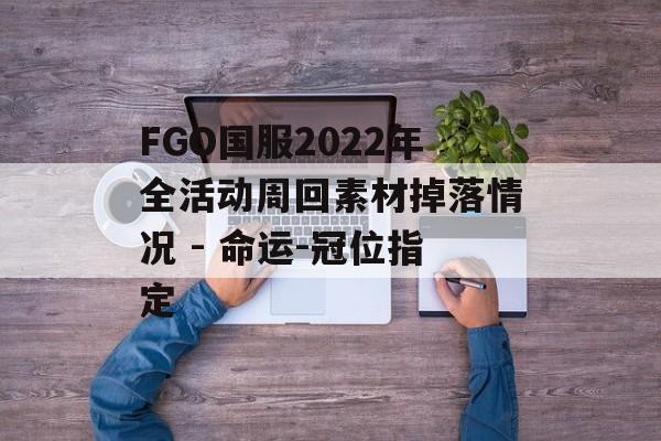FGO国服2022年全活动周回素材掉落情况 - 命运-冠位指定