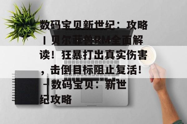 数码宝贝新世纪：攻略丨贝尔菲兽RM全面解读！狂暴打出真实伤害，击倒目标阻止复活！ - 数码宝贝：新世纪攻略