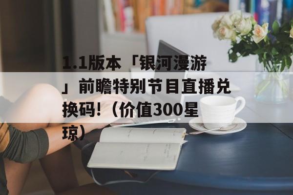 1.1版本「银河漫游」前瞻特别节目直播兑换码!（价值300星琼）