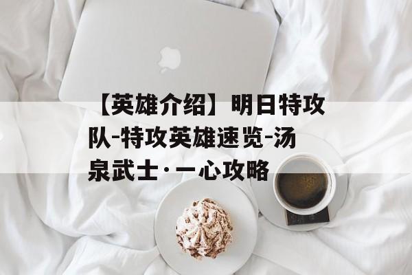 【英雄介绍】明日特攻队-特攻英雄速览-汤泉武士·一心攻略