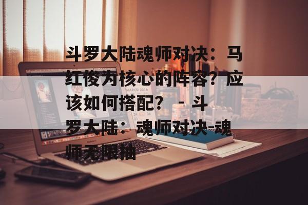 斗罗大陆魂师对决：马红俊为核心的阵容？应该如何搭配？ - 斗罗大陆：魂师对决-魂师无限抽