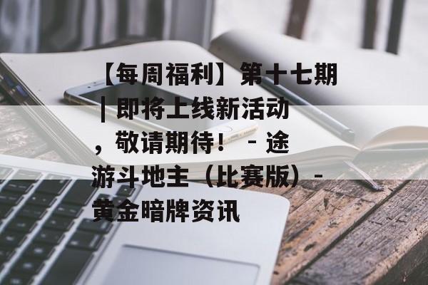 【每周福利】第十七期 | 即将上线新活动，敬请期待！ - 途游斗地主（比赛版）-黄金暗牌资讯