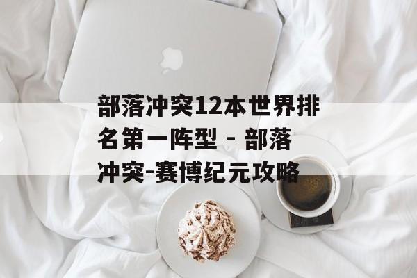 部落冲突12本世界排名第一阵型 - 部落冲突-赛博纪元攻略