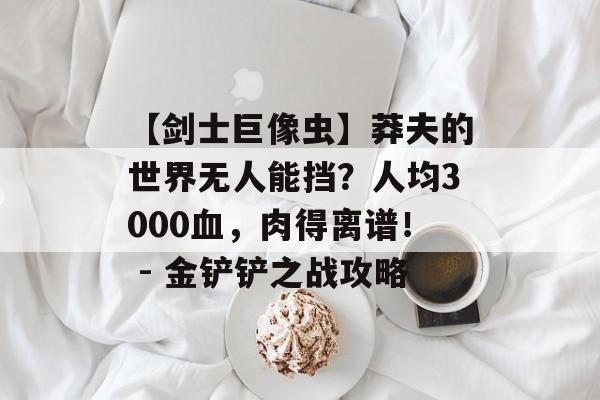 【剑士巨像虫】莽夫的世界无人能挡？人均3000血，肉得离谱！ - 金铲铲之战攻略