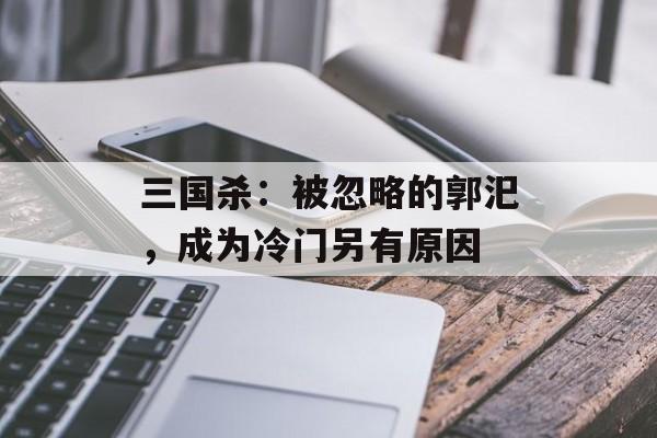 三国杀：被忽略的郭汜，成为冷门另有原因