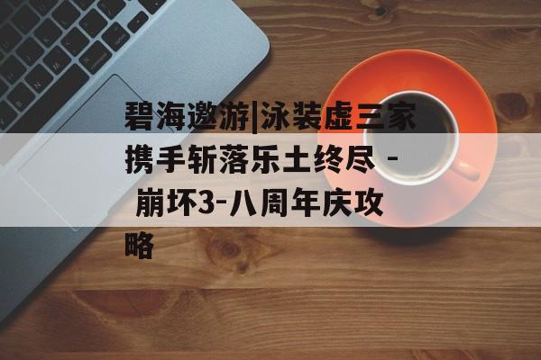 碧海邀游|泳装虚三家携手斩落乐土终尽 - 崩坏3-八周年庆攻略