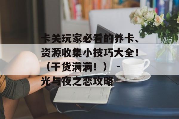 卡关玩家必看的养卡、资源收集小技巧大全！（干货满满！） - 光与夜之恋攻略