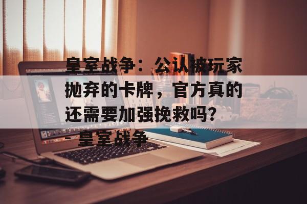 皇室战争：公认被玩家抛弃的卡牌，官方真的还需要加强挽救吗？ - 皇室战争