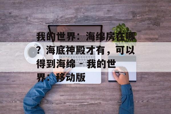 我的世界：海绵房在哪？海底神殿才有，可以得到海绵 - 我的世界：移动版