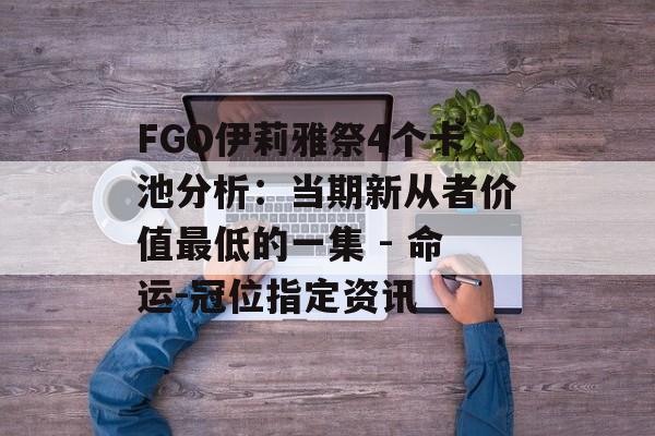 FGO伊莉雅祭4个卡池分析：当期新从者价值最低的一集 - 命运-冠位指定资讯