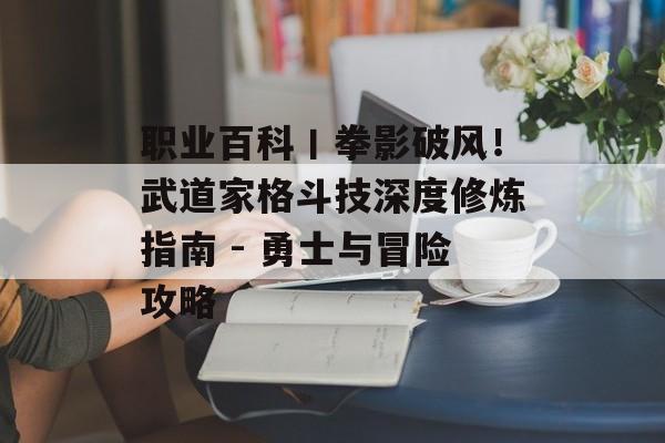 职业百科丨拳影破风！武道家格斗技深度修炼指南 - 勇士与冒险攻略