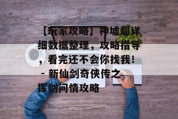 【玩家攻略】神墟超详细数据整理，攻略指导，看完还不会你找我！ - 新仙剑奇侠传之挥剑问情攻略
