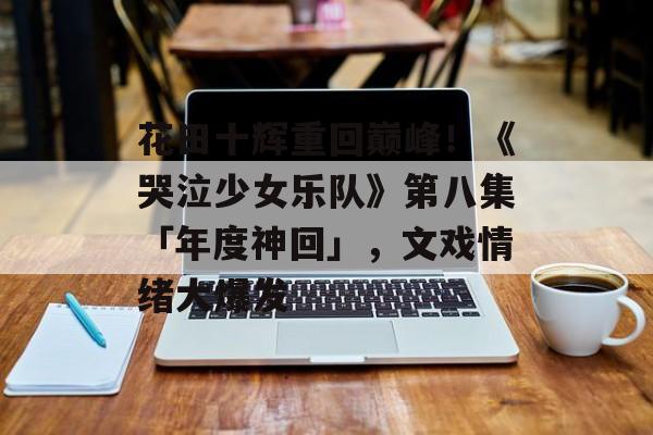 花田十辉重回巅峰！《哭泣少女乐队》第八集「年度神回」，文戏情绪大爆发