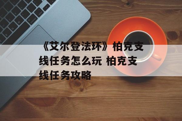 《艾尔登法环》柏克支线任务怎么玩 柏克支线任务攻略