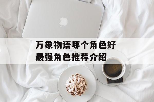 万象物语哪个角色好 最强角色推荐介绍